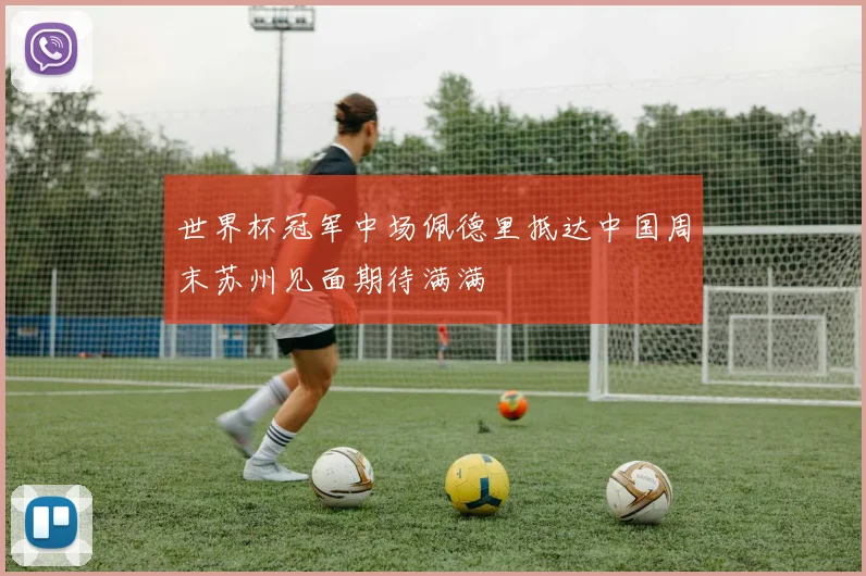 世界杯冠军中场佩德里抵达中国周末苏州见面期待满满